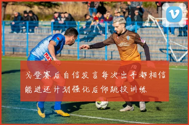 戈登赛后自信发言每次出手都相信能进还计划强化后仰跳投训练