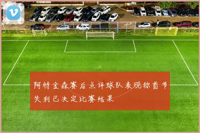 阿特金森赛后点评球队表现称首节失利已决定比赛结果