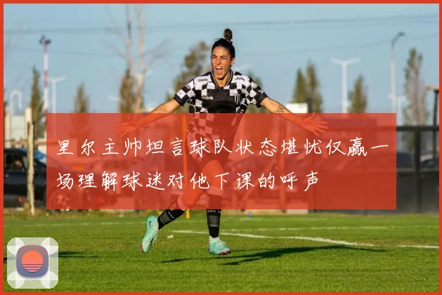里尔主帅坦言球队状态堪忧仅赢一场理解球迷对他下课的呼声