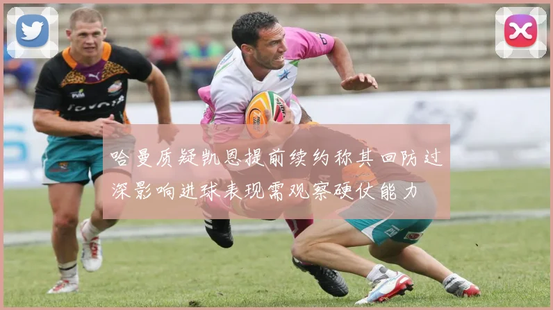 哈曼质疑凯恩提前续约称其回防过深影响进球表现需观察硬仗能力