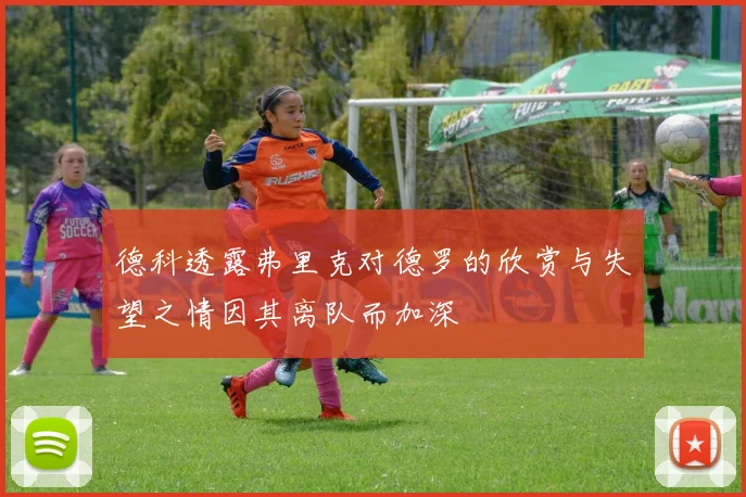 德科透露弗里克对德罗的欣赏与失望之情因其离队而加深