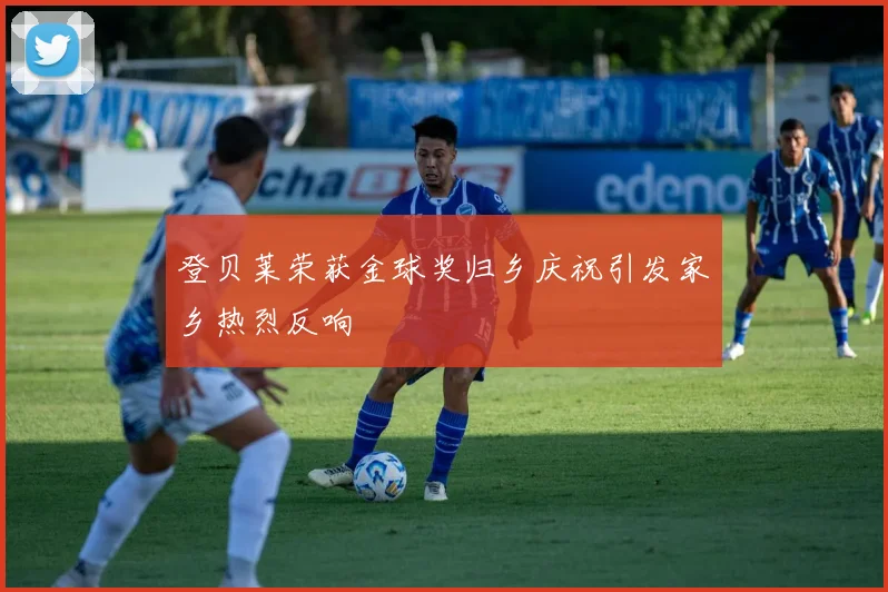 登贝莱荣获金球奖归乡庆祝引发家乡热烈反响