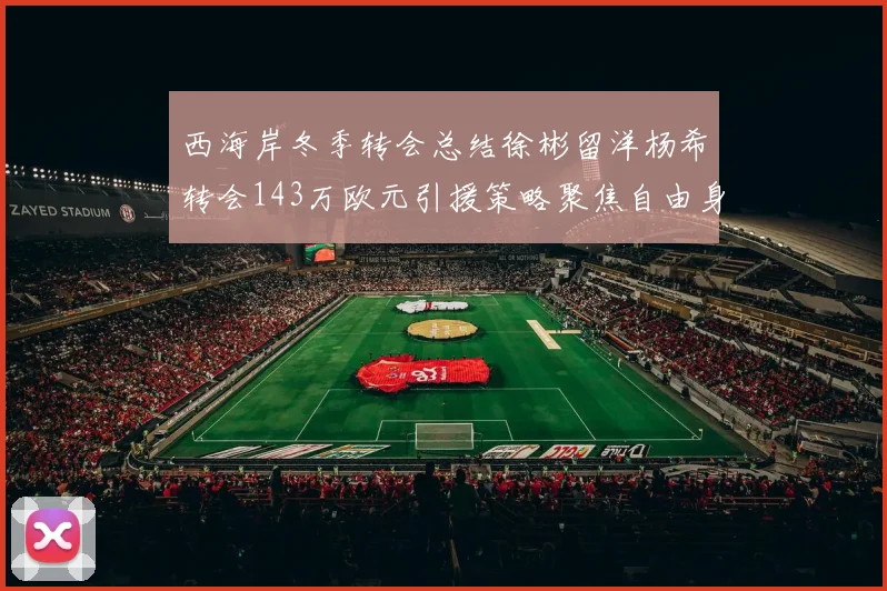 西海岸冬季转会总结徐彬留洋杨希转会143万欧元引援策略聚焦自由身球员