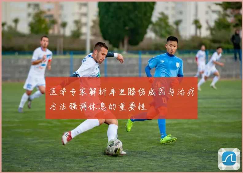 医学专家解析库里膝伤成因与治疗方法强调休息的重要性