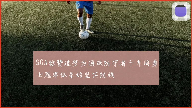SGA称赞追梦为顶级防守者十年间勇士冠军体系的坚实防线