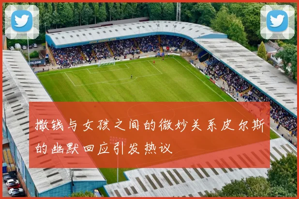 撒钱与女孩之间的微妙关系皮尔斯的幽默回应引发热议