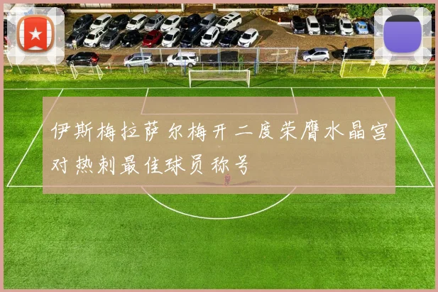 伊斯梅拉萨尔梅开二度荣膺水晶宫对热刺最佳球员称号