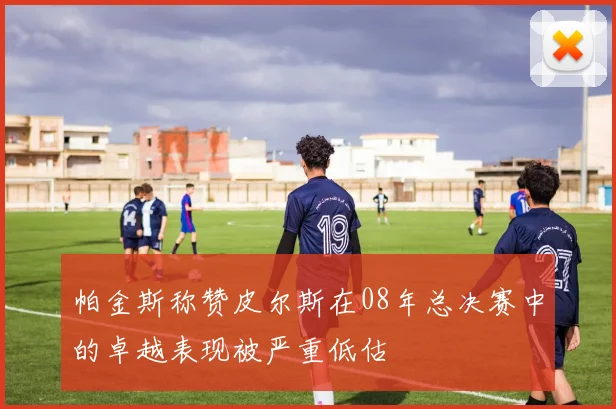帕金斯称赞皮尔斯在08年总决赛中的卓越表现被严重低估