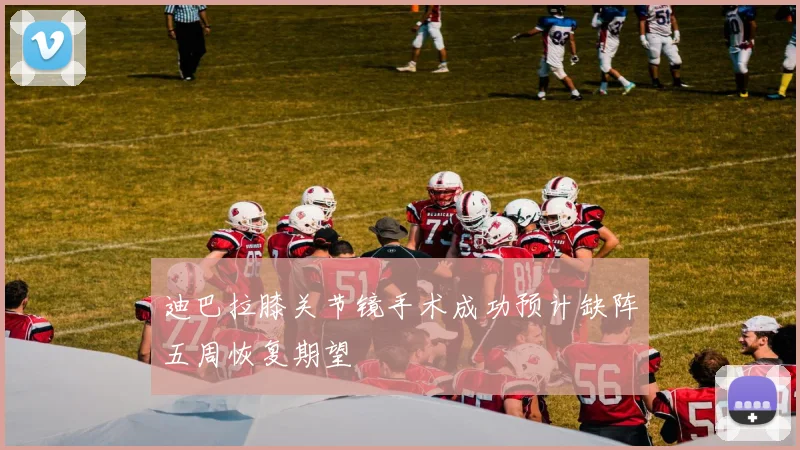迪巴拉膝关节镜手术成功预计缺阵五周恢复期望