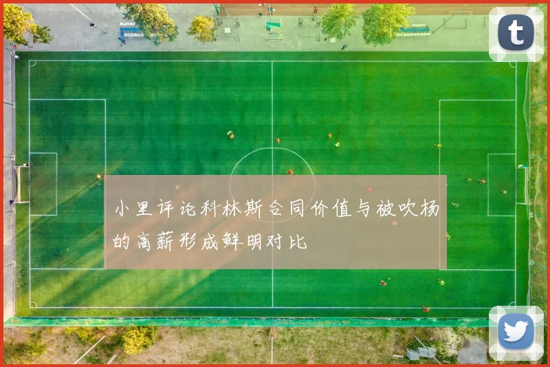 小里评论科林斯合同价值与被吹杨的高薪形成鲜明对比