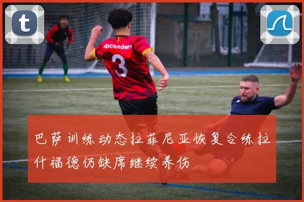 巴萨训练动态拉菲尼亚恢复合练拉什福德仍缺席继续养伤