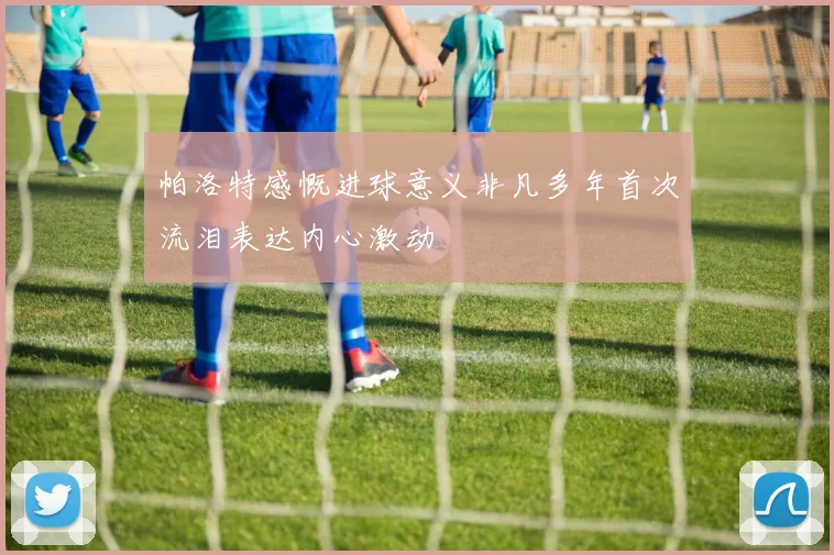 帕洛特感慨进球意义非凡多年首次流泪表达内心激动