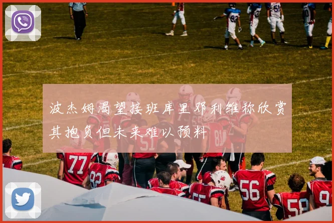 波杰姆渴望接班库里邓利维称欣赏其抱负但未来难以预料
