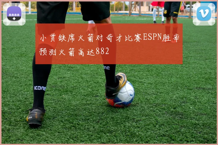 小贾缺席火箭对奇才比赛ESPN胜率预测火箭高达882