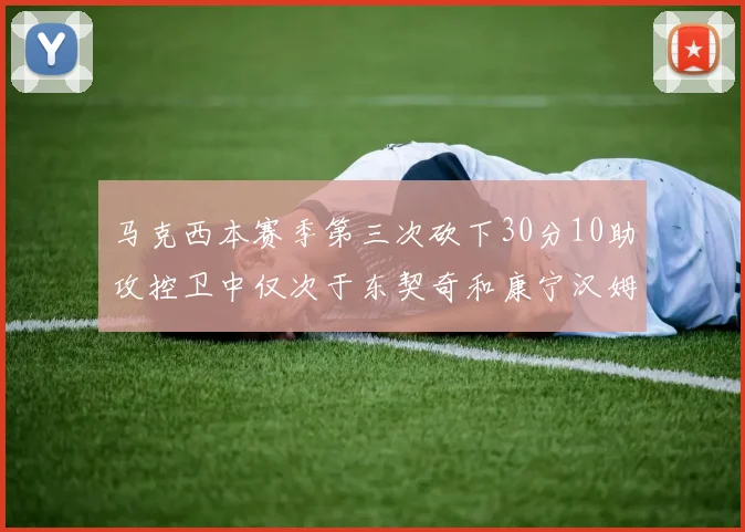 马克西本赛季第三次砍下30分10助攻控卫中仅次于东契奇和康宁汉姆
