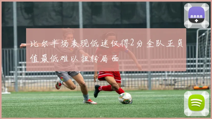 比尔半场表现低迷仅得2分全队正负值最低难以扭转局面