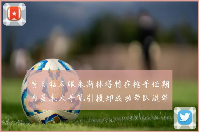昔日钻石眼米斯林塔特在枪手任期内虽未大手笔引援却成功带队进军欧联决赛
