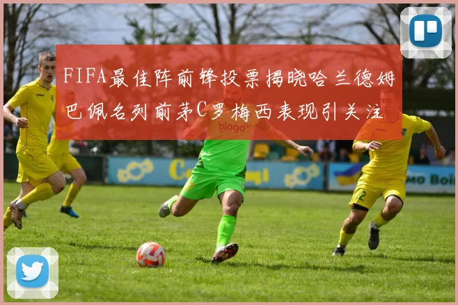 FIFA最佳阵前锋投票揭晓哈兰德姆巴佩名列前茅C罗梅西表现引关注