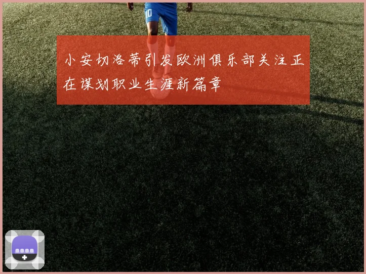 小安切洛蒂引发欧洲俱乐部关注正在谋划职业生涯新篇章