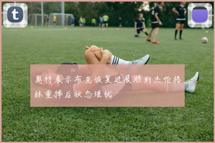 奥特表示布克恢复进展顺利杰伦格林重摔后状态堪忧