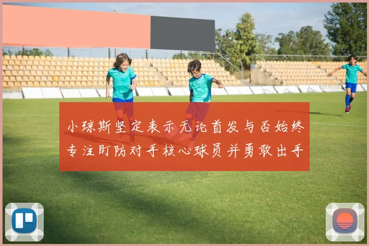 小琼斯坚定表示无论首发与否始终专注盯防对手核心球员并勇敢出手