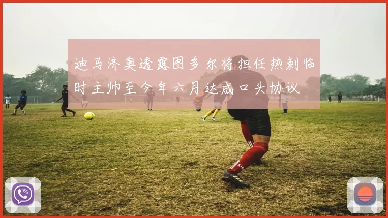 迪马济奥透露图多尔将担任热刺临时主帅至今年六月达成口头协议