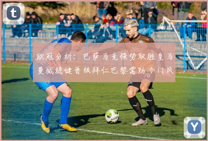 欧冠分析：巴萨马竞强势取胜皇马曼城稳健晋级拜仁巴黎需防冷门风险