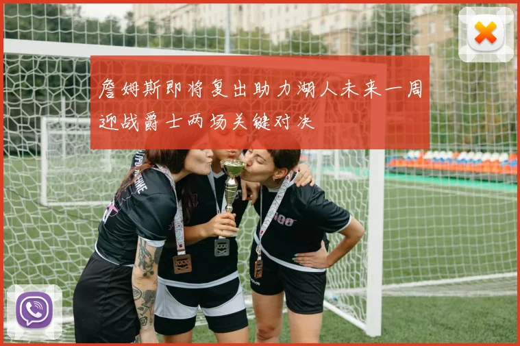 詹姆斯即将复出助力湖人未来一周迎战爵士两场关键对决