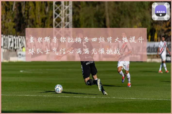 查尔斯李称拉梅洛回归将大幅提升球队士气信心满满无惧挑战