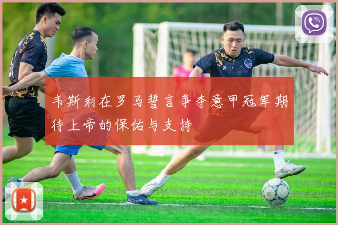 韦斯利在罗马誓言争夺意甲冠军期待上帝的保佑与支持