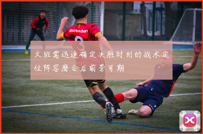 文班需迅速确定决胜时刻的战术定位阵容磨合后前景可期