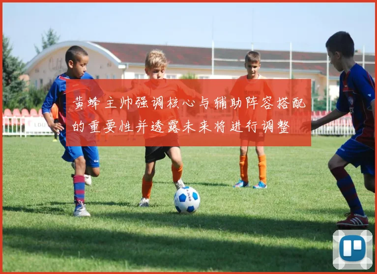 黄蜂主帅强调核心与辅助阵容搭配的重要性并透露未来将进行调整