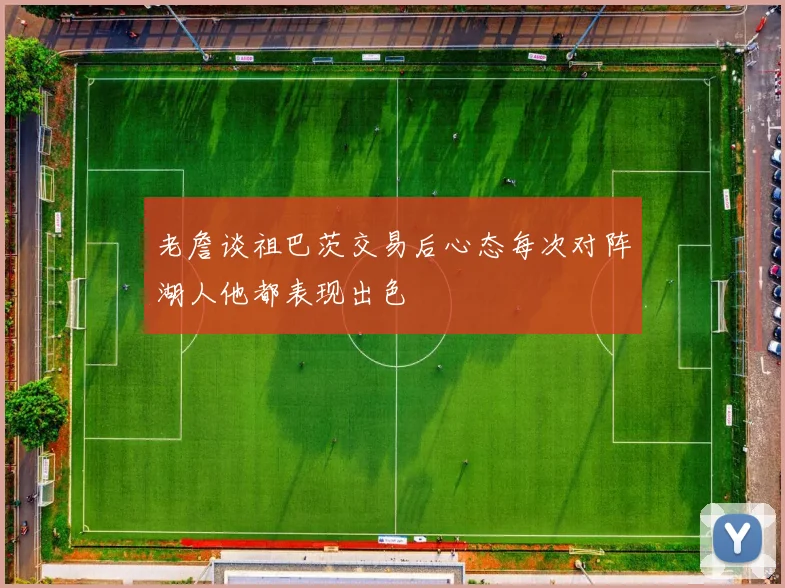 老詹谈祖巴茨交易后心态每次对阵湖人他都表现出色
