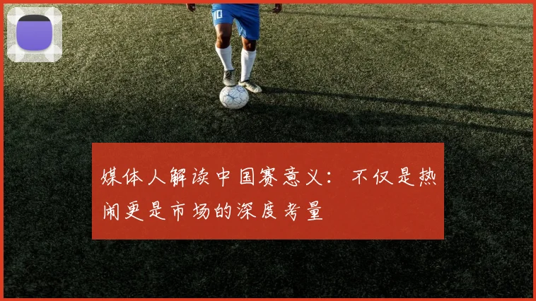 媒体人解读中国赛意义：不仅是热闹更是市场的深度考量