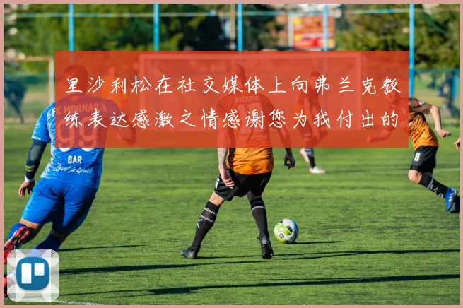 里沙利松在社交媒体上向弗兰克教练表达感激之情感谢您为我付出的一切