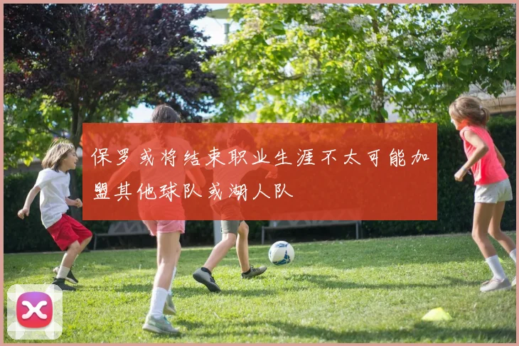 保罗或将结束职业生涯不太可能加盟其他球队或湖人队