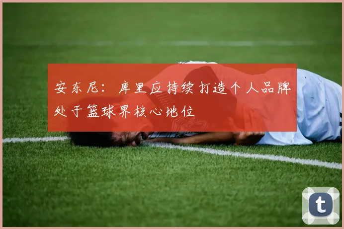 安东尼：库里应持续打造个人品牌处于篮球界核心地位