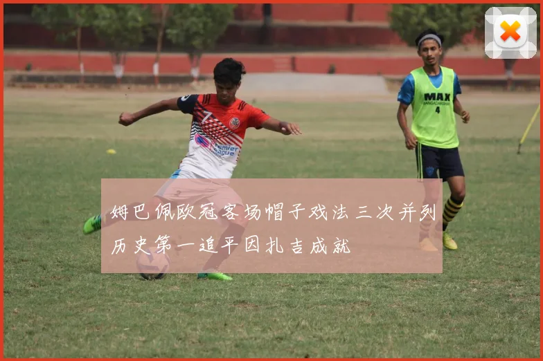 姆巴佩欧冠客场帽子戏法三次并列历史第一追平因扎吉成就