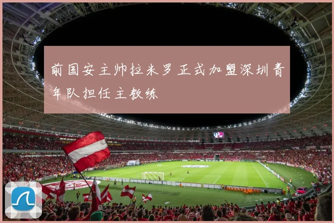 前国安主帅拉米罗正式加盟深圳青年队担任主教练