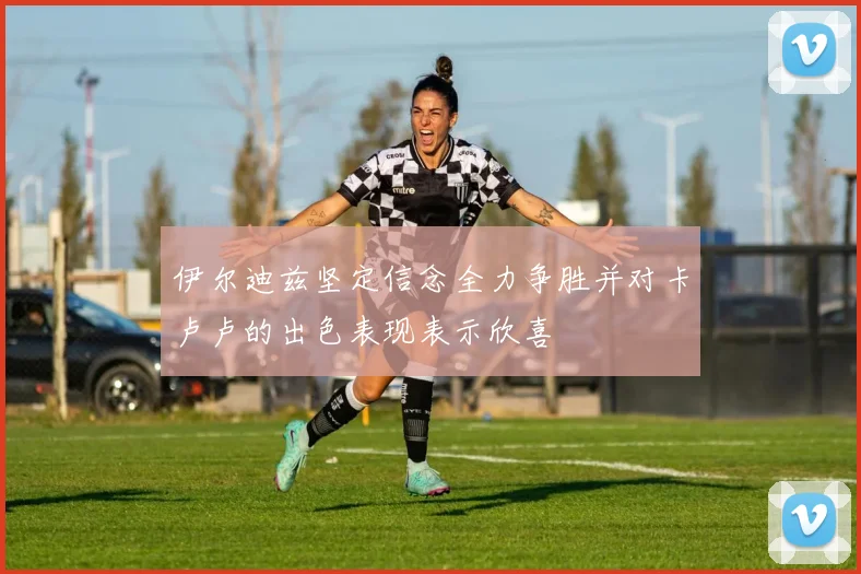 伊尔迪兹坚定信念全力争胜并对卡卢卢的出色表现表示欣喜