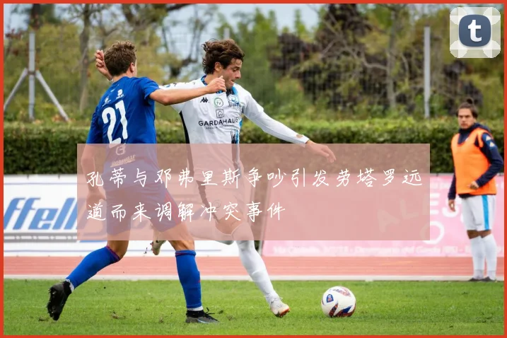 孔蒂与邓弗里斯争吵引发劳塔罗远道而来调解冲突事件