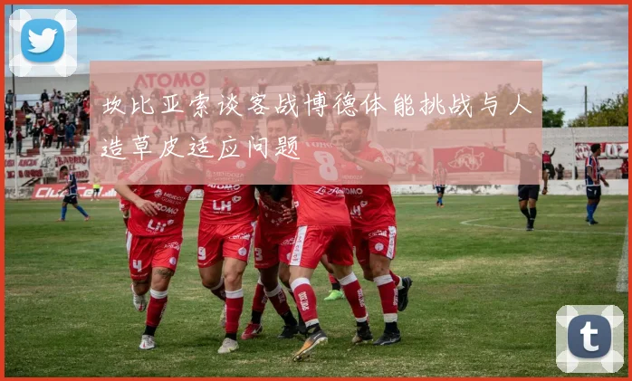 坎比亚索谈客战博德体能挑战与人造草皮适应问题