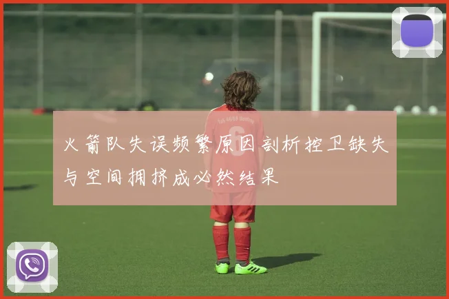 火箭队失误频繁原因剖析控卫缺失与空间拥挤成必然结果