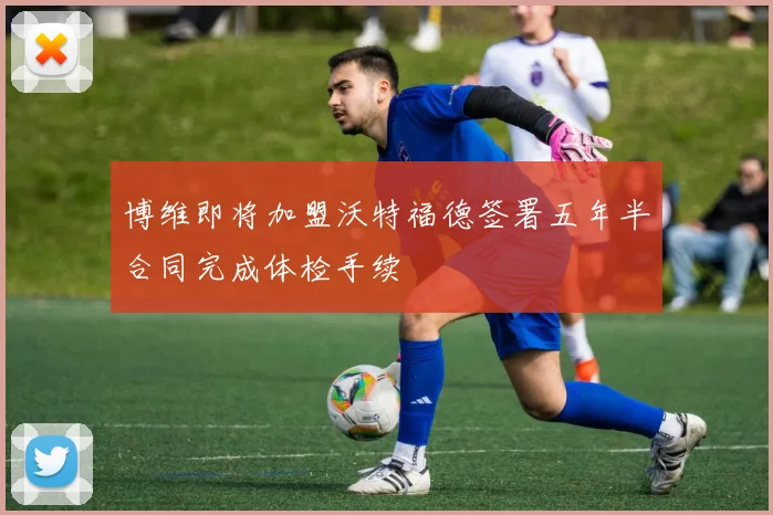 博维即将加盟沃特福德签署五年半合同完成体检手续