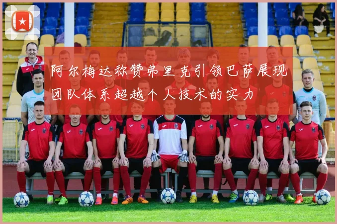 阿尔梅达称赞弗里克引领巴萨展现团队体系超越个人技术的实力