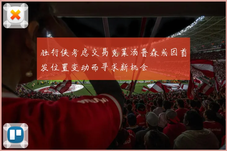 独行侠考虑交易克莱汤普森或因首发位置变动而寻求新机会
