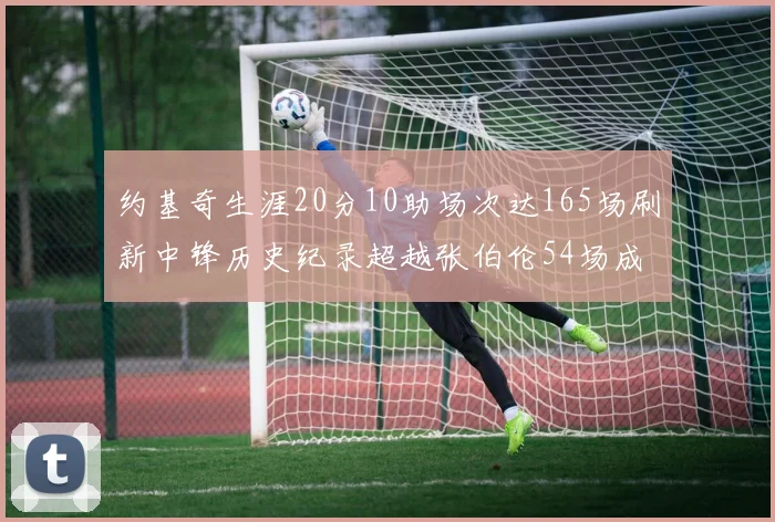 约基奇生涯20分10助场次达165场刷新中锋历史纪录超越张伯伦54场成第二