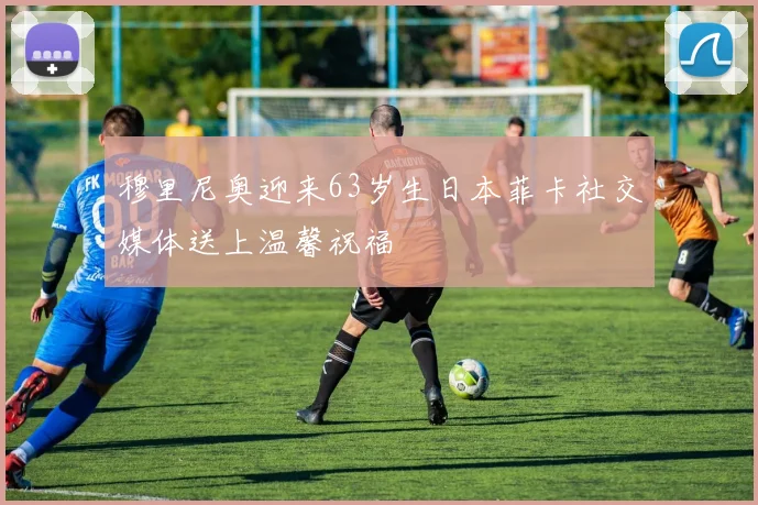 穆里尼奥迎来63岁生日本菲卡社交媒体送上温馨祝福