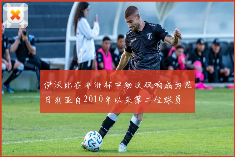 伊沃比在非洲杯中助攻双响成为尼日利亚自2010年以来第二位球员