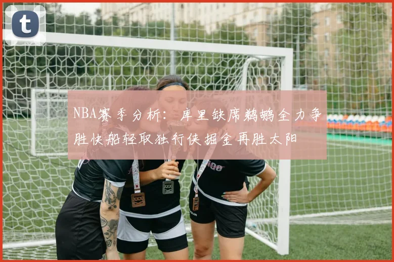 NBA赛季分析：库里缺席鹈鹕全力争胜快船轻取独行侠掘金再胜太阳